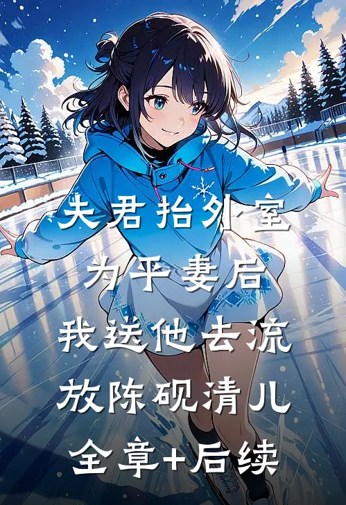 夫君抬外室为平妻后，我送他去流放陈砚清儿全章+后续