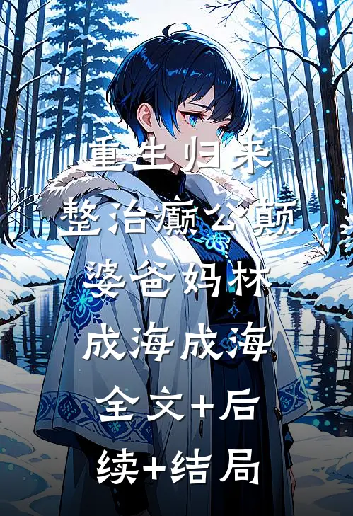 重生归来，整治癫公颠婆爸妈林成海成海全文+后续+结局