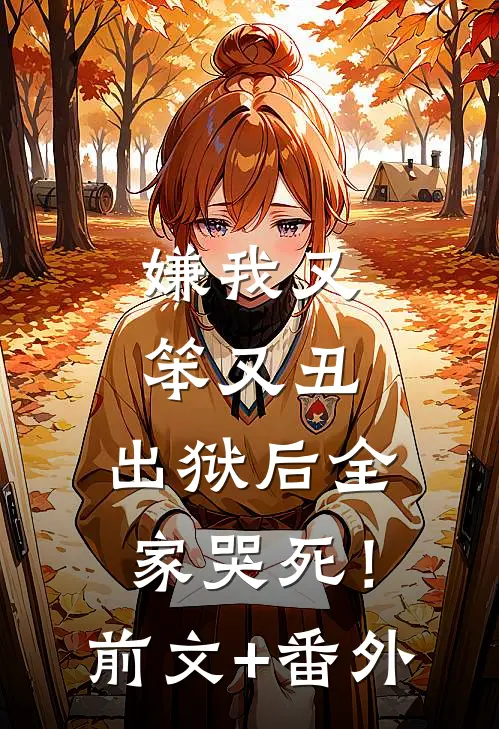 嫌我又笨又丑，出狱后全家哭死！前文+番外