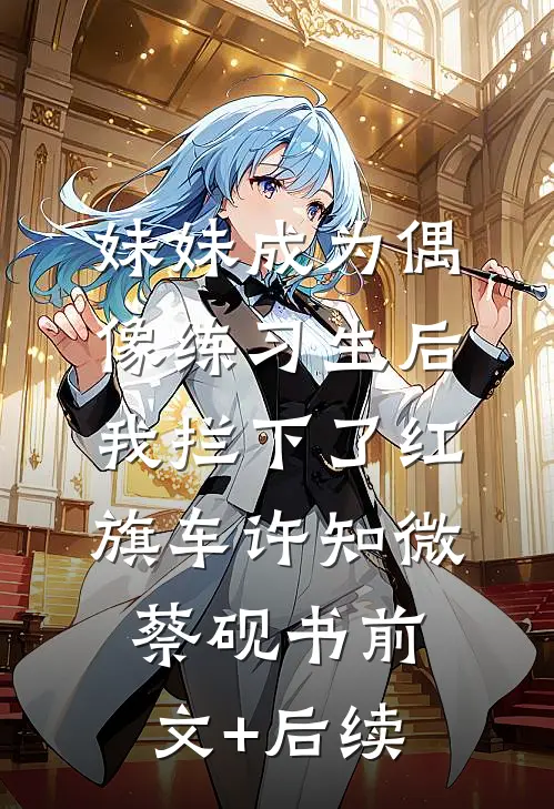 妹妹成为偶像练习生后，我拦下了红旗车许知微蔡砚书前文+后续