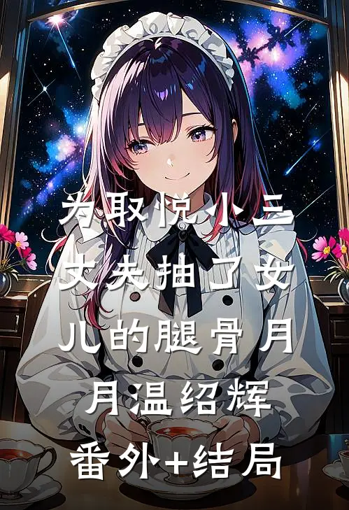 为取悦小三，丈夫抽了女儿的腿骨月月温绍辉:(番外)+(结局)