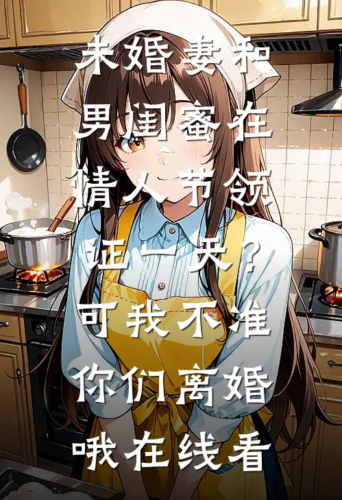 未婚妻和男闺蜜在情人节领证一天？可我不准你们离婚哦在线看