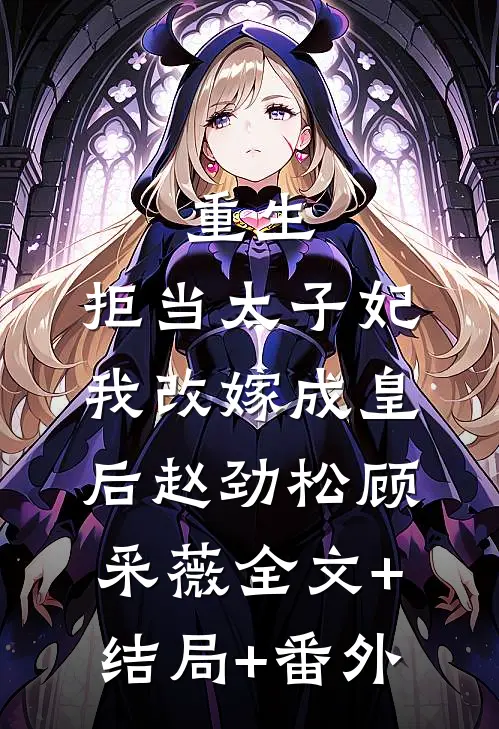 重生：拒当太子妃，我改嫁成皇后赵劲松顾采薇全文+结局+番外