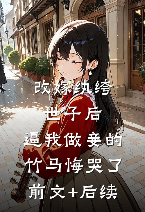 改嫁纨绔世子后，逼我做妾的竹马悔哭了前文+后续