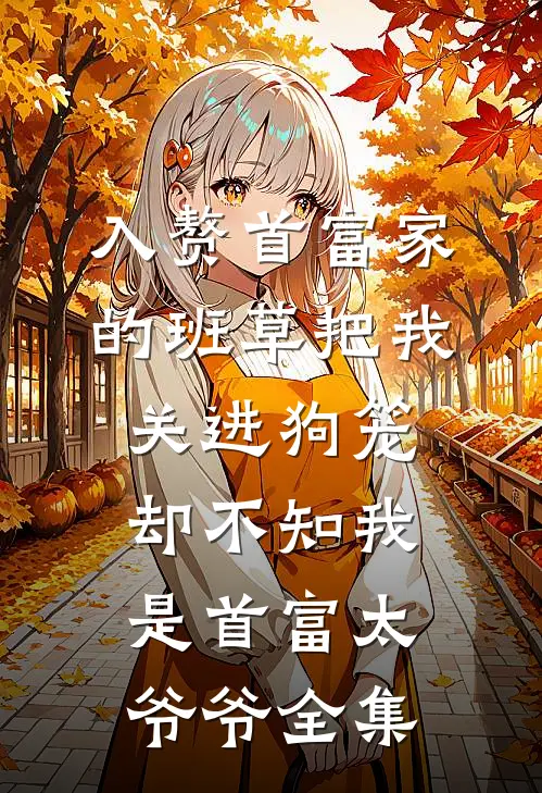 入赘首富家的班草把我关进狗笼，却不知我是首富太爷爷全集