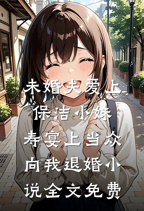 未婚夫爱上保洁小妹，寿宴上当众向我退婚小说全文免费