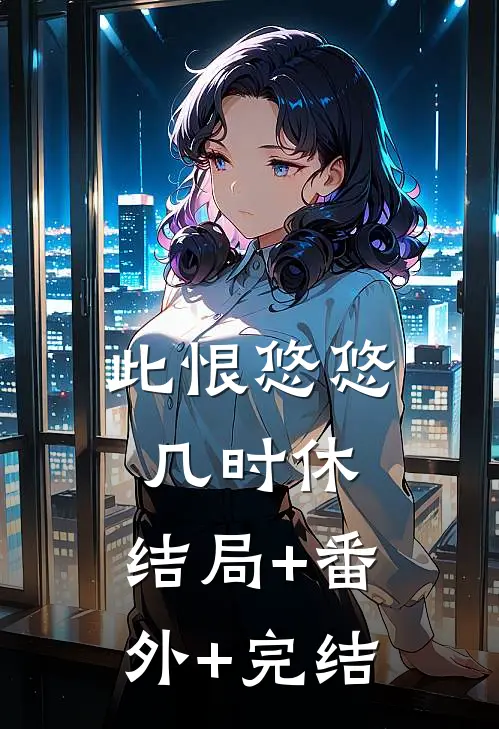 此恨悠悠几时休:结局+番外+完结