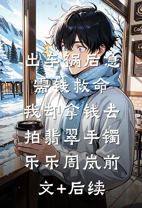 出车祸后急需钱救命，我却拿钱去拍翡翠手镯乐乐周岚前文+后续