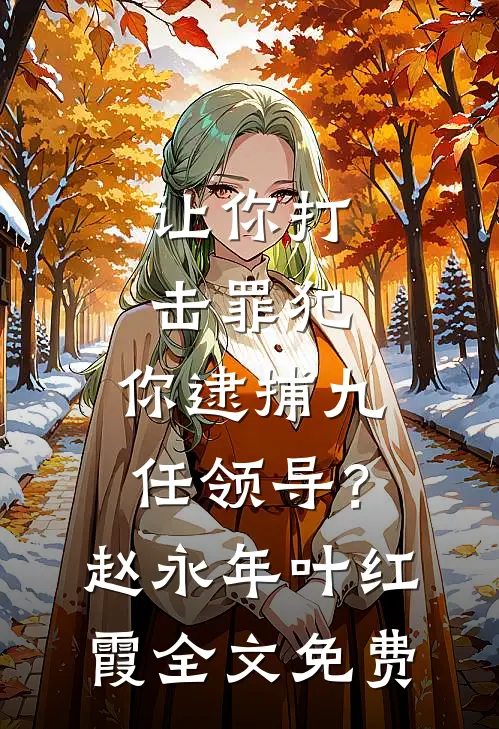 让你打击罪犯，你逮捕九任领导？赵永年叶红霞全文免费