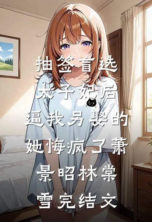 抽签盲选太子妃后，逼我另娶的她悔疯了萧景昭林棠雪完结文