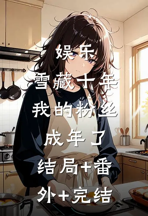 娱乐：雪藏十年，我的粉丝成年了:结局+番外+完结