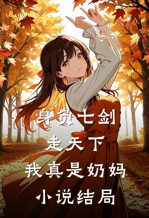 身负七剑走天下：我真是奶妈小说结局