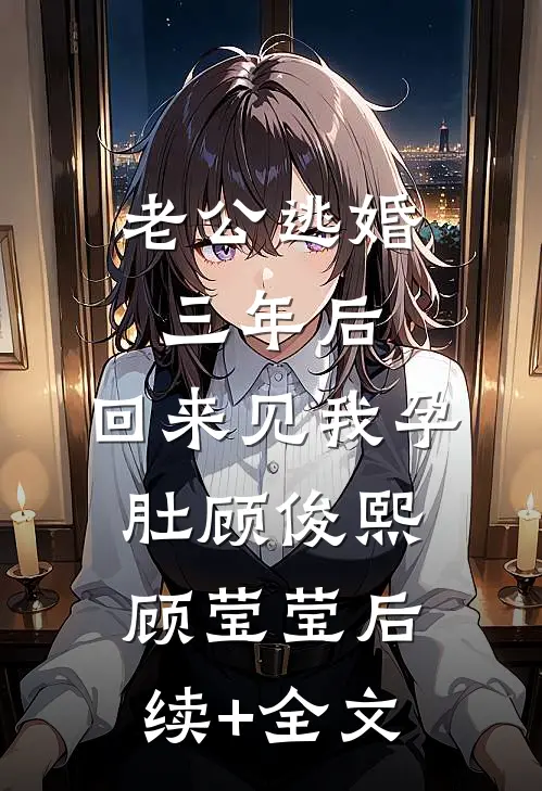 老公逃婚三年后，回来见我孕肚顾俊熙顾莹莹后续+全文