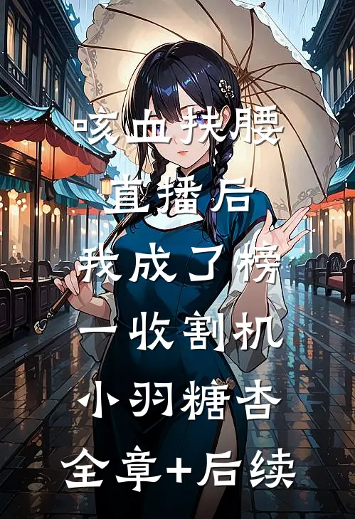咳血扶腰直播后，我成了榜一收割机小羽糖杏:全章+后续