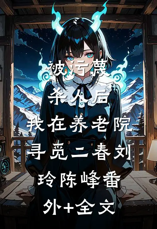 被污蔑杀人后，我在养老院寻觅二春刘玲陈峰(番外)+(全文)