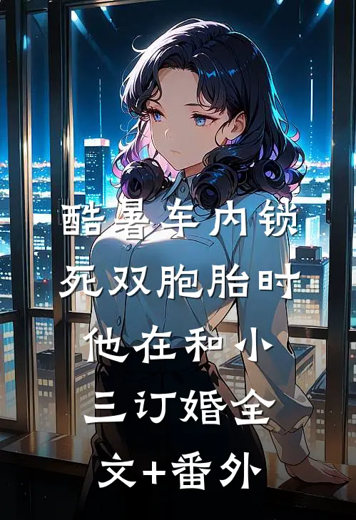 酷暑车内锁死双胞胎时，他在和小三订婚全文+番外