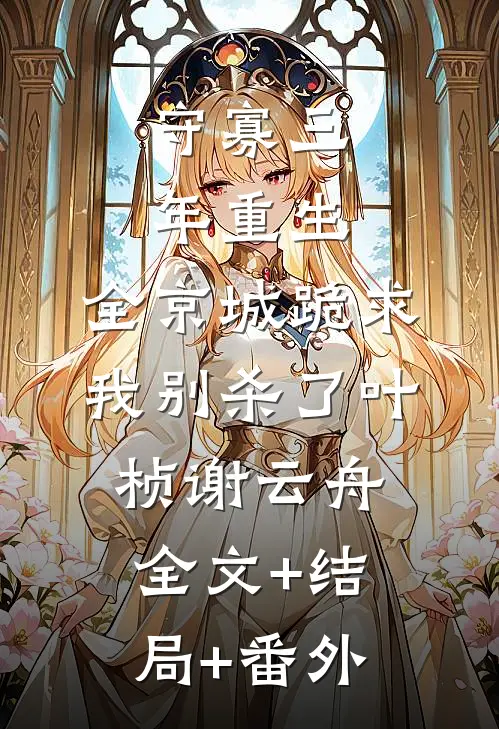 守寡三年重生，全京城跪求我别杀了叶桢谢云舟全文+结局+番外