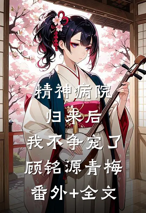 精神病院归来后，我不争宠了顾铭源青梅(番外)+(全文)
