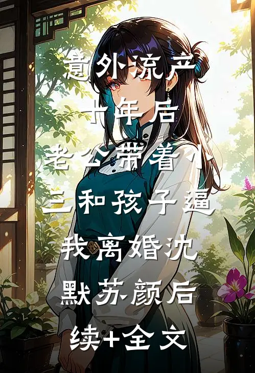 意外流产十年后，老公带着小三和孩子逼我离婚沈默苏颜后续+全文