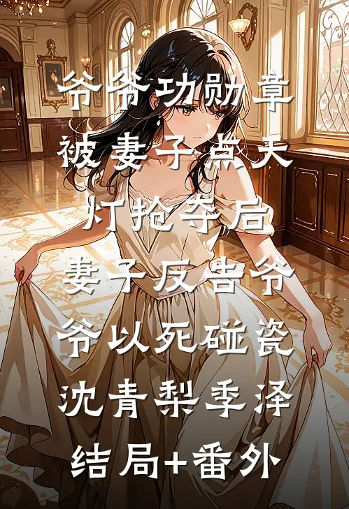 爷爷功勋章被妻子点天灯抢夺后，妻子反告爷爷以死碰瓷沈青梨季泽:结局+番外