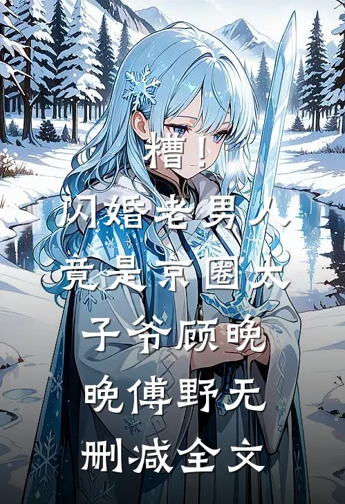 糟！闪婚老男人竟是京圈太子爷顾晚晚傅野无删减全文