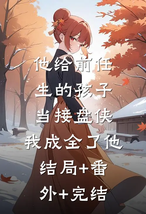 他给前任生的孩子当接盘侠，我成全了他结局+番外+完结