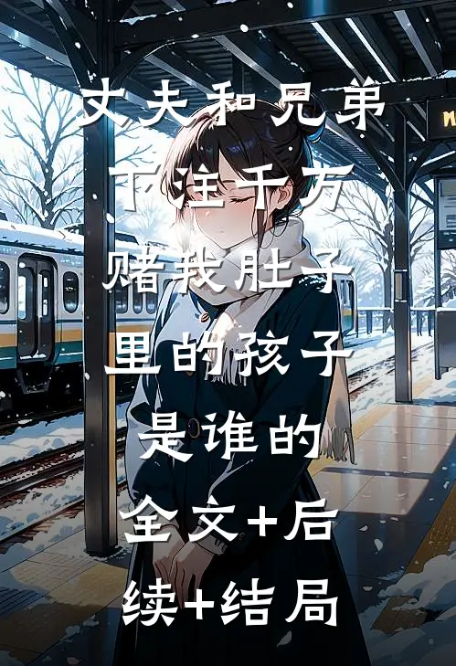 丈夫和兄弟下注千万，赌我肚子里的孩子是谁的:全文+后续+结局