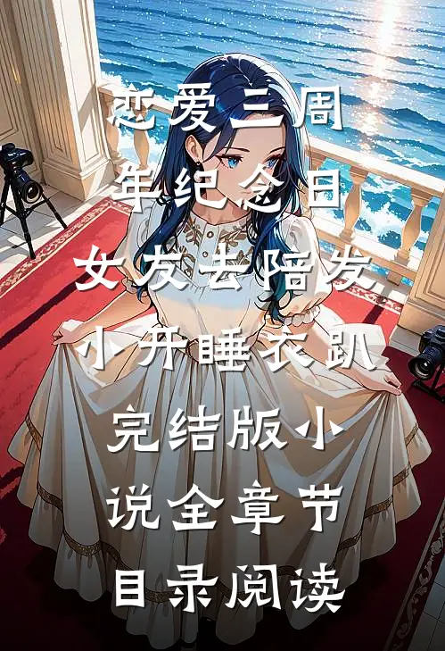 恋爱三周年纪念日，女友去陪发小开睡衣趴完结版小说全章节目录阅读