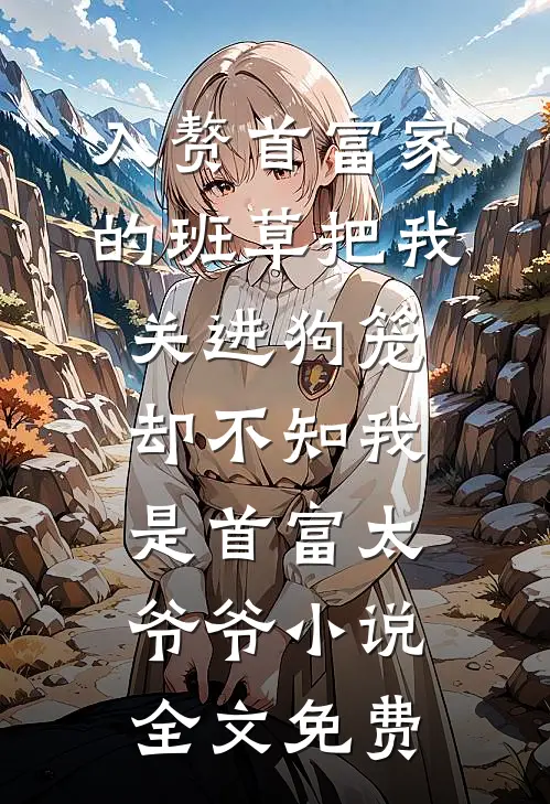 入赘首富家的班草把我关进狗笼，却不知我是首富太爷爷小说全文免费