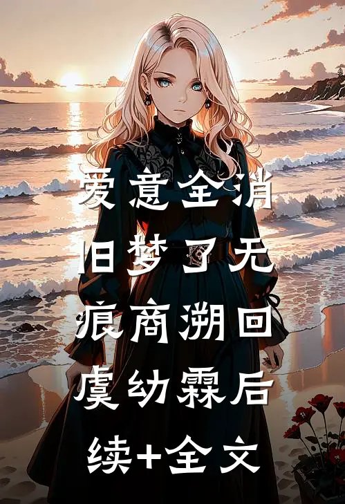 爱意全消，旧梦了无痕商溯回虞幼霖后续+全文