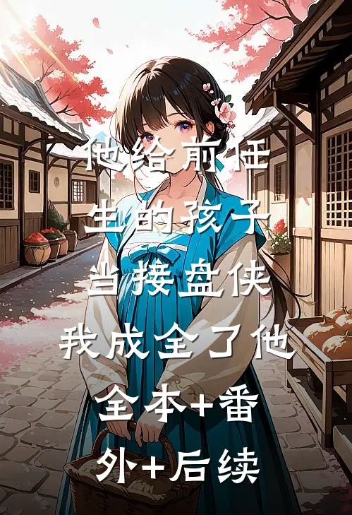 他给前任生的孩子当接盘侠，我成全了他:全本+番外+后续