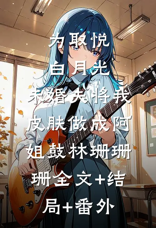 为取悦白月光，未婚夫将我皮肤做成阿姐鼓林珊珊珊全文+结局+番外