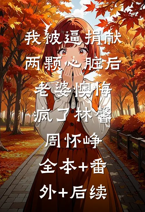我被逼捐献两颗心脏后，老婆懊悔疯了林馨周怀峥:全本+番外+后续