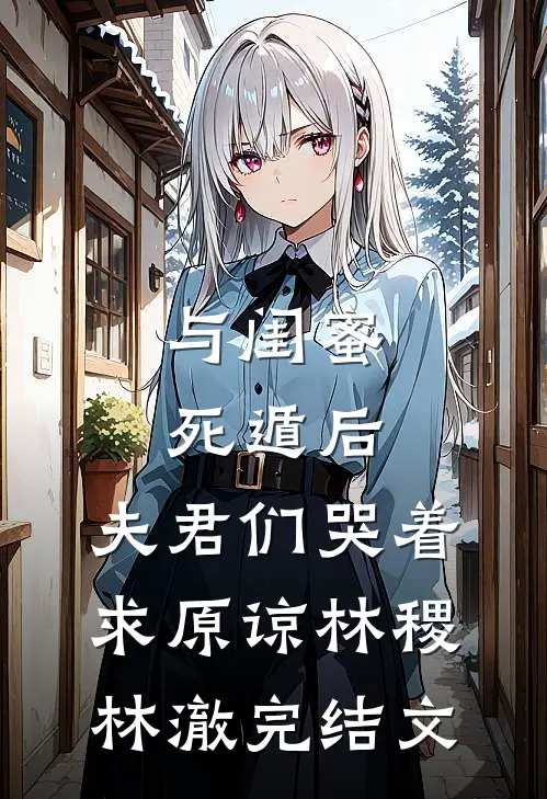 与闺蜜死遁后，夫君们哭着求原谅林稷林澈完结文