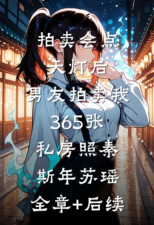 拍卖会点天灯后，男友拍卖我365张私房照秦斯年苏瑶:全章+后续