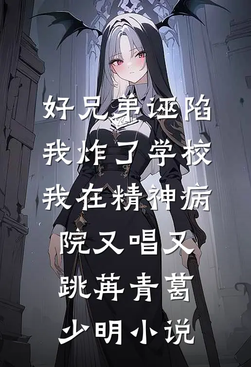 好兄弟诬陷我炸了学校，我在精神病院又唱又跳苒青葛少明小说