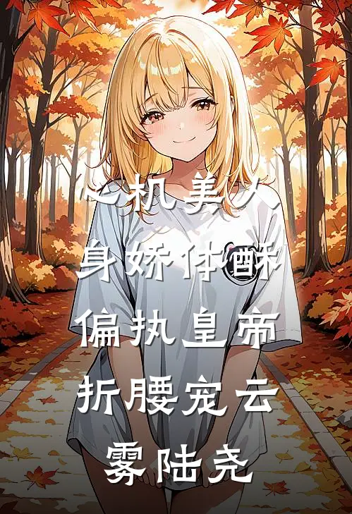 心机美人身娇体酥，偏执皇帝折腰宠云雾陆尧