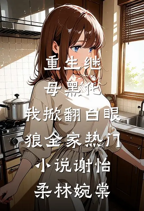 重生继母黑化，我掀翻白眼狼全家热门小说谢怡柔林婉棠