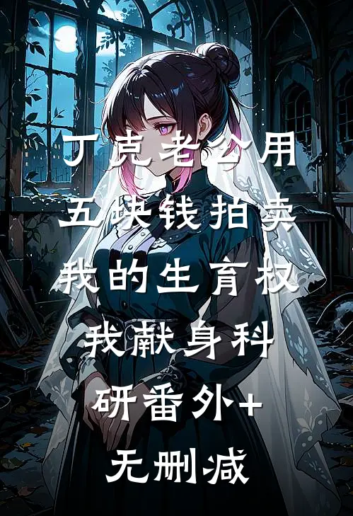 丁克老公用五块钱拍卖我的生育权，我献身科研番外+无删减