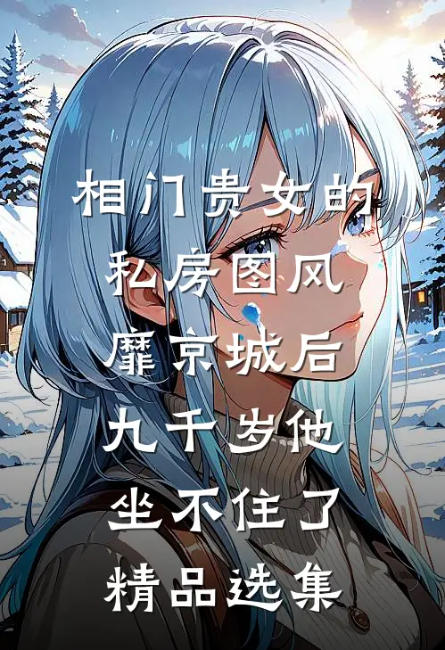 相门贵女的私房图风靡京城后，九千岁他坐不住了精品选集