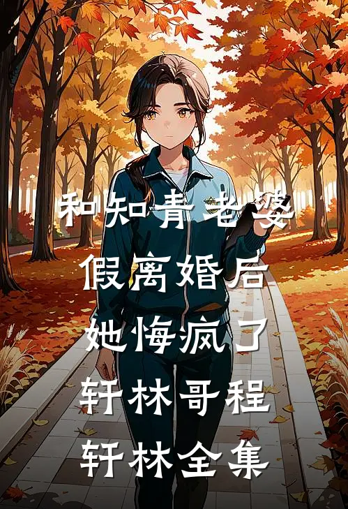 和知青老婆假离婚后她悔疯了轩林哥程轩林全集