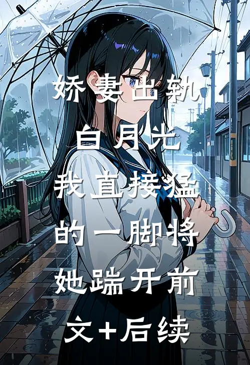娇妻出轨白月光，我直接猛的一脚将她踹开前文+后续