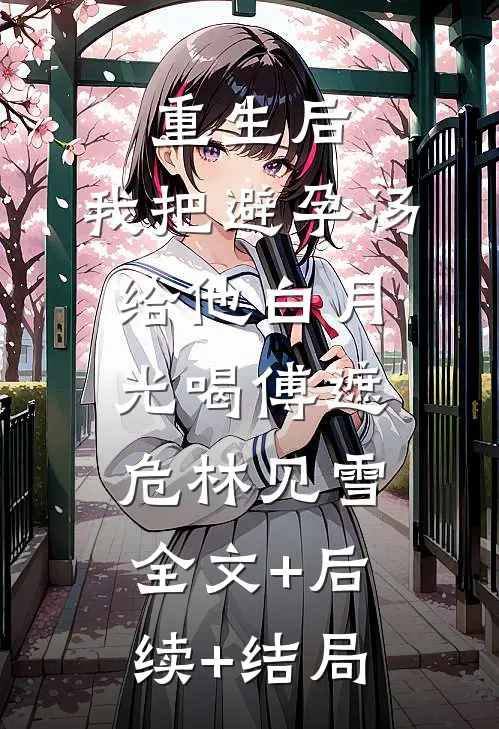 重生后，我把避孕汤给他白月光喝傅遮危林见雪全文+后续+结局