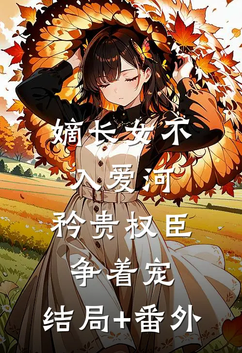 嫡长女不入爱河，矜贵权臣争着宠:结局+番外