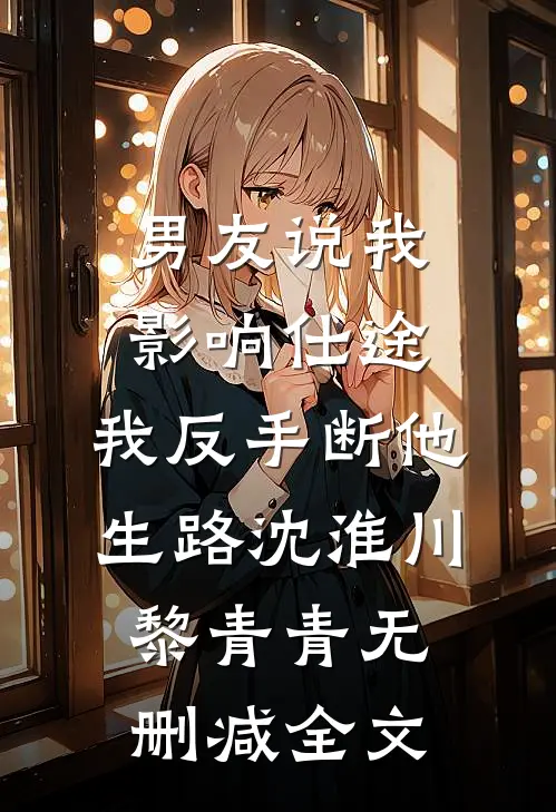 男友说我影响仕途，我反手断他生路沈淮川黎青青无删减全文