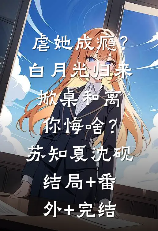 虐她成瘾？白月光归来掀桌和离你悔啥？苏知夏沈砚:结局+番外+完结