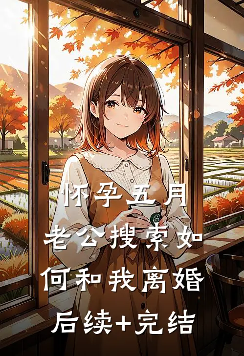 怀孕五月，老公搜索如何和我离婚后续+完结