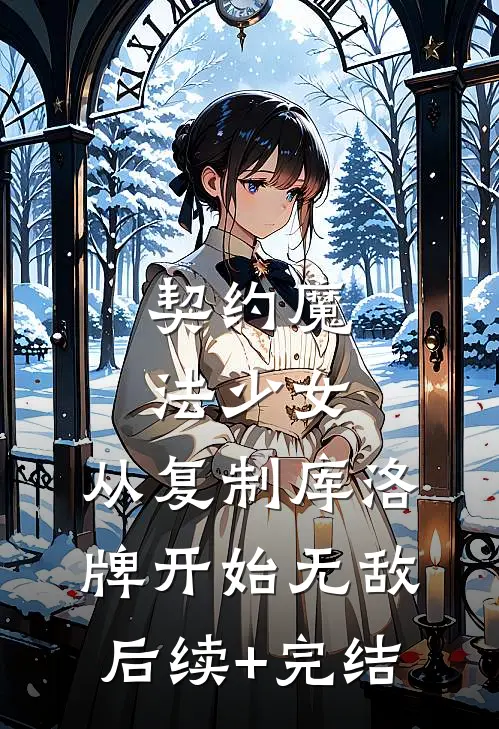 契约魔法少女，从复制库洛牌开始无敌后续+完结
