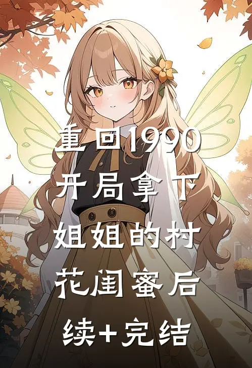 重回1990：开局拿下姐姐的村花闺蜜后续+完结