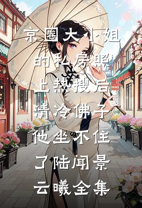 京圈大小姐的私房照上热搜后，清冷佛子他坐不住了陆闻景云曦全集